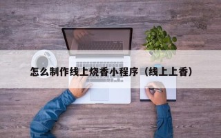佳木斯怎么制作线上烧香小程序（线上上香）