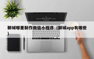 佳木斯聊城哪里制作微信小程序（聊城app有哪些）