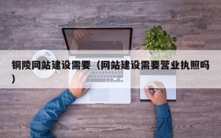 佳木斯铜陵网站建设需要（网站建设需要营业执照吗）