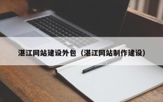 佳木斯湛江网站建设外包（湛江网站制作建设）