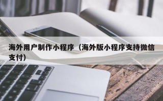 佳木斯海外用户制作小程序（海外版小程序支持微信支付）