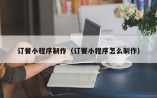 佳木斯订餐小程序制作（订餐小程序怎么制作）