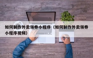 佳木斯如何制作外卖领券小程序（如何制作外卖领券小程序视频）
