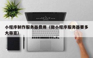 佳木斯小程序制作服务器费用（做小程序服务器要多大带宽）