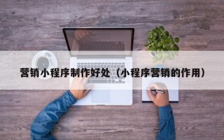佳木斯营销小程序制作好处（小程序营销的作用）