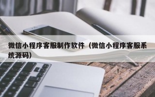 佳木斯微信小程序客服制作软件（微信小程序客服系统源码）