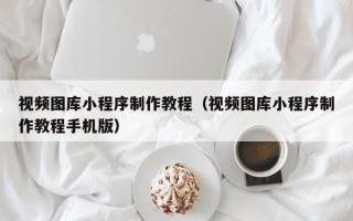 佳木斯视频图库小程序制作教程（视频图库小程序制作教程手机版）
