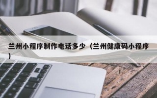 佳木斯兰州小程序制作电话多少（兰州健康码小程序）