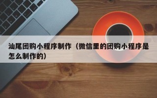 佳木斯汕尾团购小程序制作（微信里的团购小程序是怎么制作的）