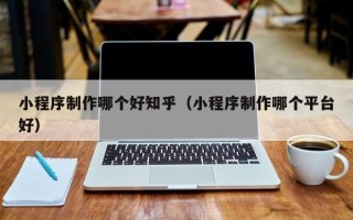 佳木斯小程序制作哪个好知乎（小程序制作哪个平台好）