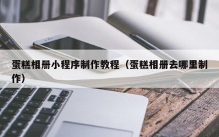 佳木斯蛋糕相册小程序制作教程（蛋糕相册去哪里制作）